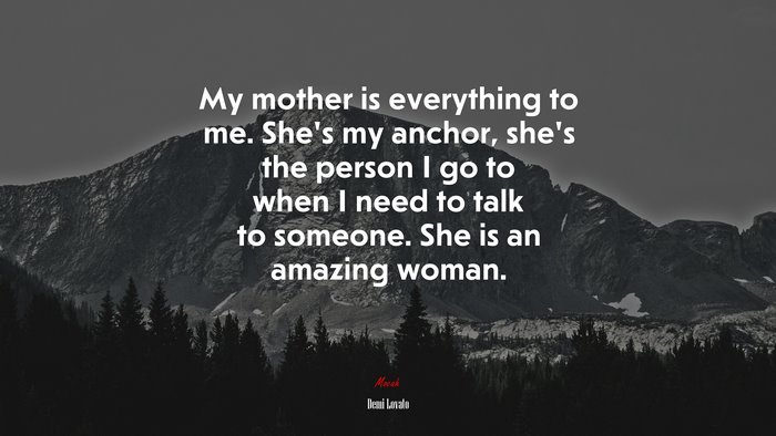 My mother is everything to me. She’s my anchor, she’s the person I go to when I need to talk to someone. She is an amazing woman. | Demi Lovato quote