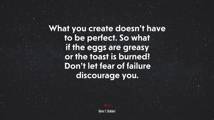 What you create doesn’t have to be perfect. So what if the eggs are greasy or the toast is burned? Don’t let fear of failure discourage you. | Dieter F. Uchtdorf quote