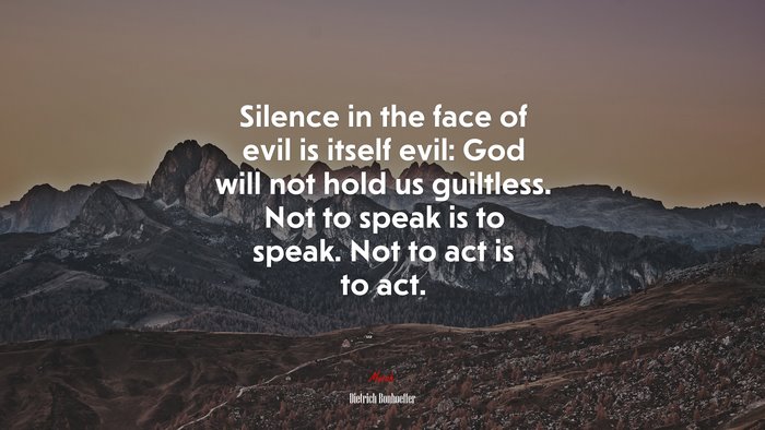 Silence in the face of evil is itself evil: God will not hold us guiltless. Not to speak is to speak. Not to act is to act. | Dietrich Bonhoeffer quote