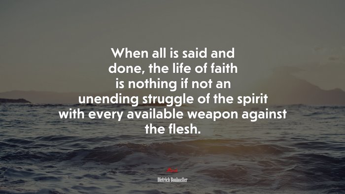When all is said and done, the life of faith is nothing if not an unending struggle of the spirit with every available weapon against the flesh. | Dietrich Bonhoeffer quote
