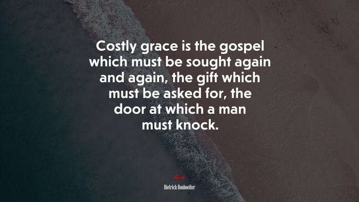 Costly grace is the gospel which must be sought again and again, the gift which must be asked for, the door at which a man must knock. | Dietrich Bonhoeffer quote