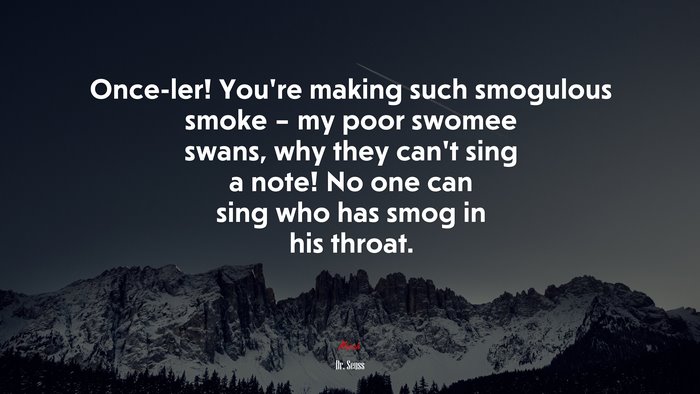 Once-ler! You’re making such smogulous smoke – my poor swomee swans, why they can’t sing a note! No one can sing who has smog in his throat. | Dr. Seuss quote