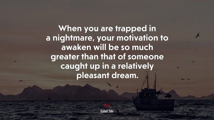 When you are trapped in a nightmare, your motivation to awaken will be so much greater than that of someone caught up in a relatively pleasant dream. | Eckhart Tolle quote