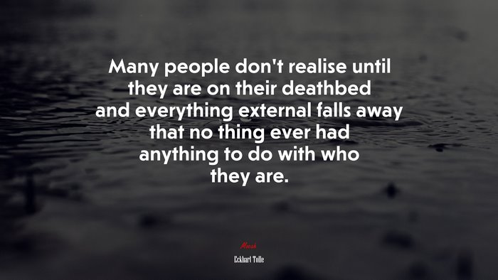Many people don’t realise until they are on their deathbed and everything external falls away that no thing ever had anything to do with who they are. | Eckhart Tolle quote