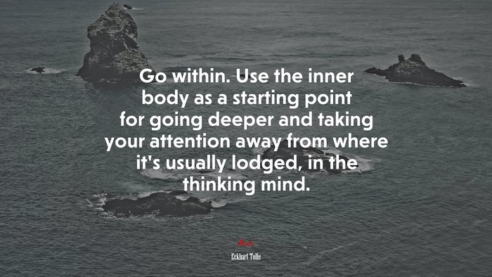 Go within. Use the inner body as a starting point for going deeper and taking your attention away from where it’s usually lodged, in the thinking mind. | Eckhart Tolle quote