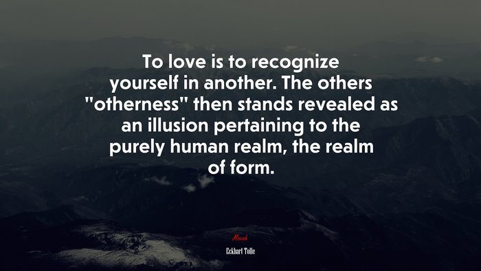 To love is to recognize yourself in another. The others “otherness” then stands revealed as an illusion pertaining to the purely human realm, the realm of form. | Eckhart Tolle quote
