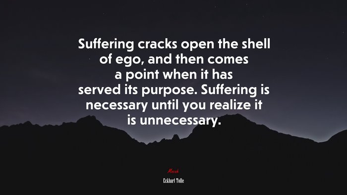 Suffering cracks open the shell of ego, and then comes a point when it has served its purpose. Suffering is necessary until you realize it is unnecessary. | Eckhart Tolle quote