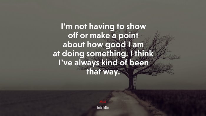I’m not having to show off or make a point about how good I am at doing something. I think I’ve always kind of been that way. | Eddie Vedder quote