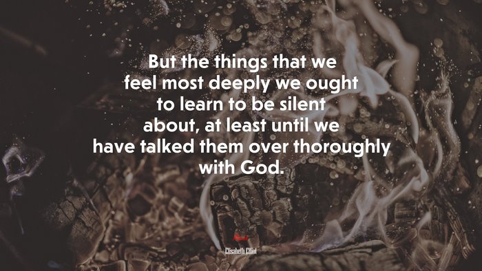 But the things that we feel most deeply we ought to learn to be silent about, at least until we have talked them over thoroughly with God. | Elisabeth Elliot quote