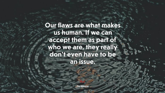 Our flaws are what makes us human. If we can accept them as part of who we are, they really don’t even have to be an issue. | Ellen DeGeneres quote