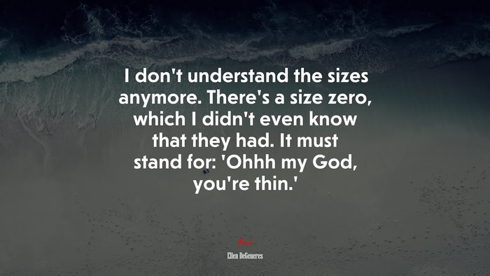 I don’t understand the sizes anymore. There’s a size zero, which I didn’t even know that they had. It must stand for: ‘Ohhh my God, you’re thin.’ | Ellen DeGeneres quote