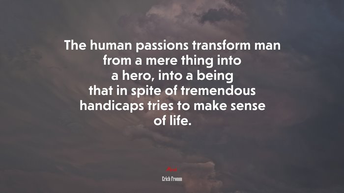 The human passions transform man from a mere thing into a hero, into a being that in spite of tremendous handicaps tries to make sense of life. | Erich Fromm quote