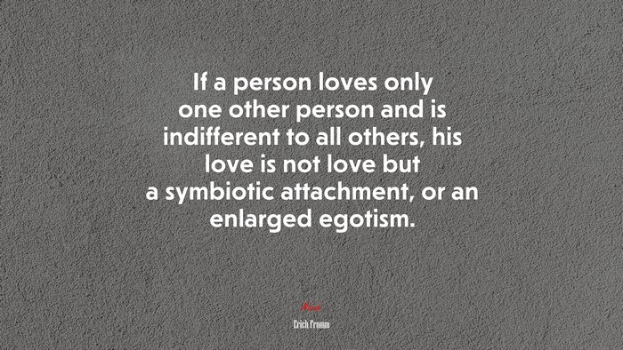 If a person loves only one other person and is indifferent to all others, his love is not love but a symbiotic attachment, or an enlarged egotism. | Erich Fromm quote