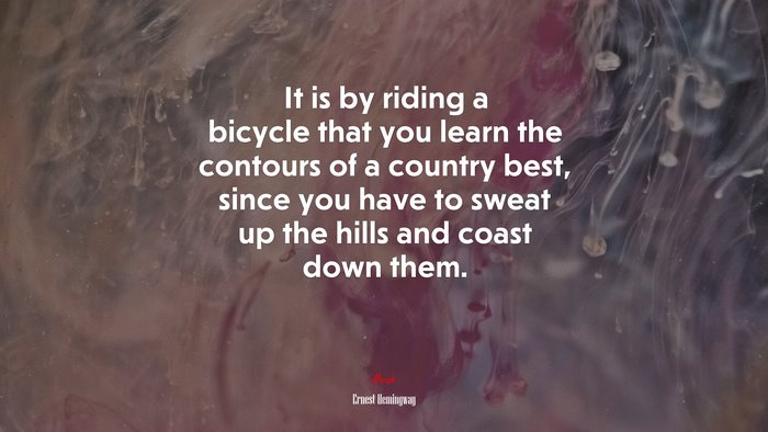 It is by riding a bicycle that you learn the contours of a country best, since you have to sweat up the hills and coast down them. | Ernest Hemingway quote