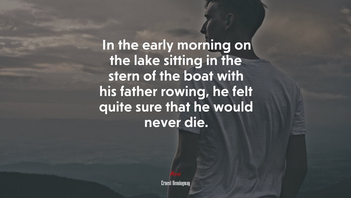In the early morning on the lake sitting in the stern of the boat with his father rowing, he felt quite sure that he would never die. | Ernest Hemingway quote