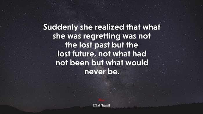 Suddenly she realized that what she was regretting was not the lost past but the lost future, not what had not been but what would never be. | F. Scott Fitzgerald quote