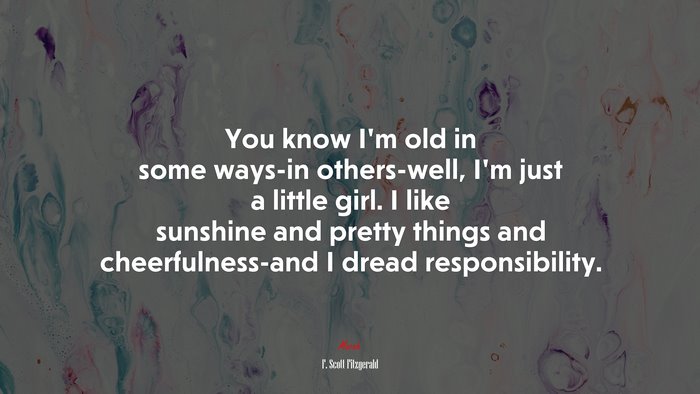 You know I’m old in some ways-in others-well, I’m just a little girl. I like sunshine and pretty things and cheerfulness-and I dread responsibility. | F. Scott Fitzgerald quote