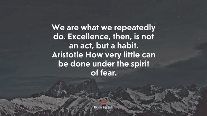 We are what we repeatedly do. Excellence, then, is not an act, but a habit. Aristotle How very little can be done under the spirit of fear. | Florence Nightingale quote