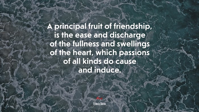A principal fruit of friendship, is the ease and discharge of the fullness and swellings of the heart, which passions of all kinds do cause and induce. | Francis Bacon quote