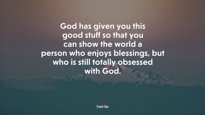 God has given you this good stuff so that you can show the world a person who enjoys blessings, but who is still totally obsessed with God. | Francis Chan quote