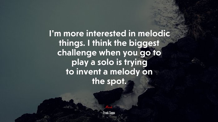 I’m more interested in melodic things. I think the biggest challenge when you go to play a solo is trying to invent a melody on the spot. | Frank Zappa quote