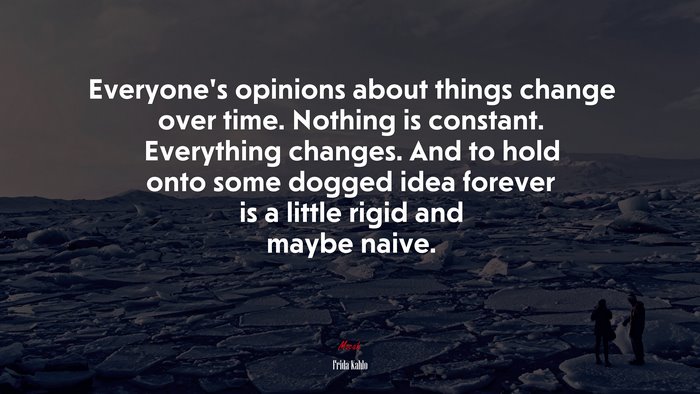 Everyone’s opinions about things change over time. Nothing is constant. Everything changes. And to hold onto some dogged idea forever is a little rigid and maybe naive. | Frida Kahlo quote