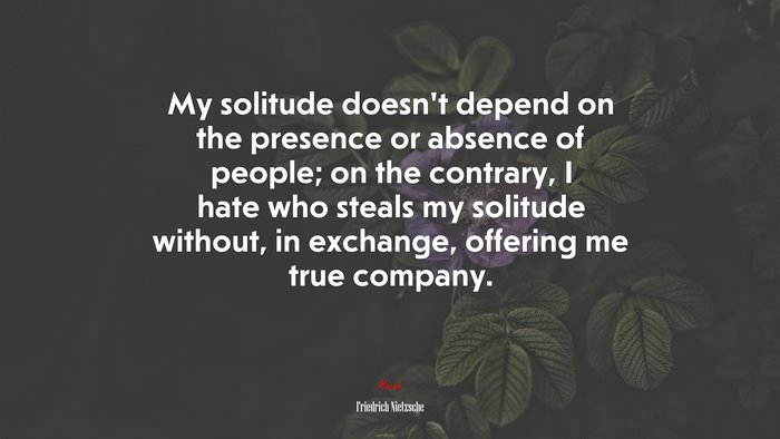 My solitude doesn’t depend on the presence or absence of people; on the contrary, I hate who steals my solitude without, in exchange, offering me true company. | Friedrich Nietzsche quote