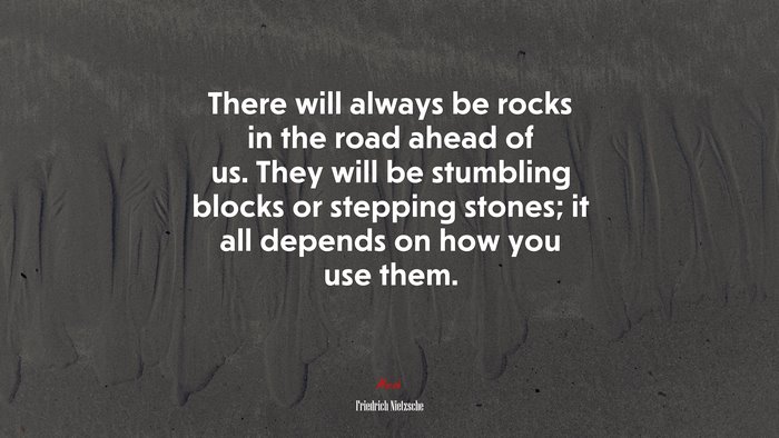 There will always be rocks in the road ahead of us. They will be stumbling blocks or stepping stones; it all depends on how you use them. | Friedrich Nietzsche quote