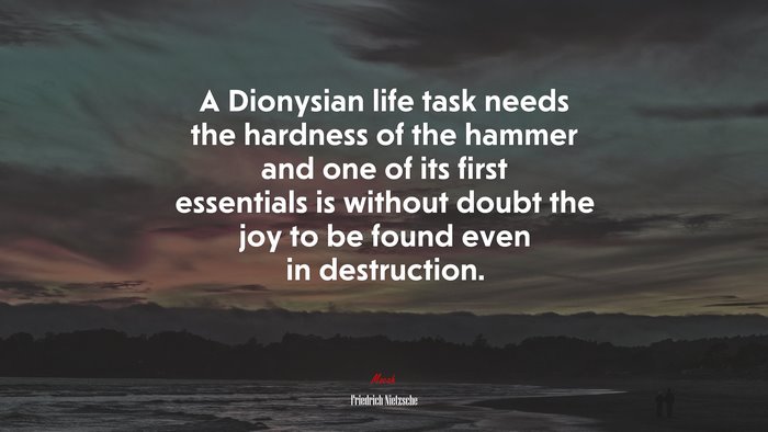 A Dionysian life task needs the hardness of the hammer and one of its first essentials is without doubt the joy to be found even in destruction. | Friedrich Nietzsche quote