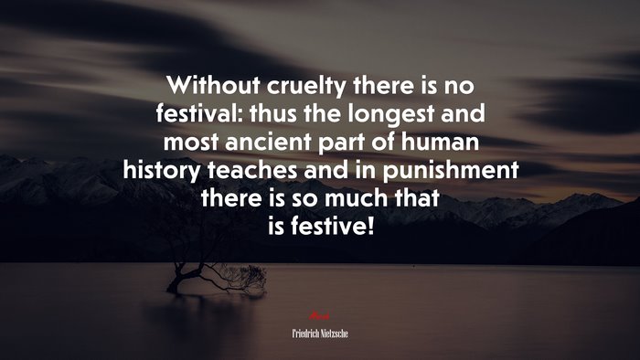 Without cruelty there is no festival: thus the longest and most ancient part of human history teaches and in punishment there is so much that is festive! | Friedrich Nietzsche quote