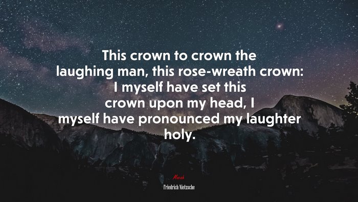 This crown to crown the laughing man, this rose-wreath crown: I myself have set this crown upon my head, I myself have pronounced my laughter holy. | Friedrich Nietzsche quote