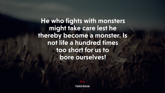 He who fights with monsters might take care lest he thereby become a monster. Is not life a hundred times too short for us to bore ourselves? | Friedrich Nietzsche quote