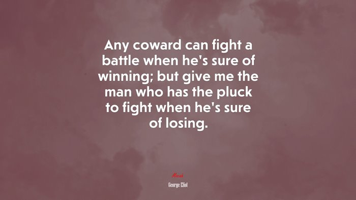 Any coward can fight a battle when he’s sure of winning; but give me the man who has the pluck to fight when he’s sure of losing. | George Eliot quote
