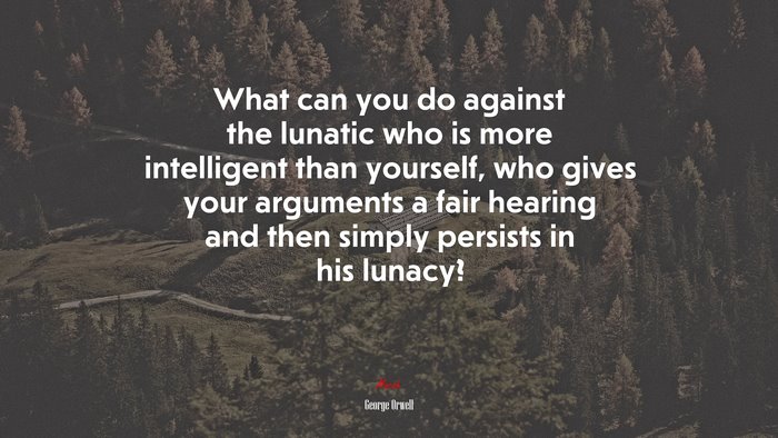 What can you do against the lunatic who is more intelligent than yourself, who gives your arguments a fair hearing and then simply persists in his lunacy? | George Orwell quote