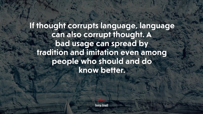 If thought corrupts language, language can also corrupt thought. A bad usage can spread by tradition and imitation even among people who should and do know better. | George Orwell quote