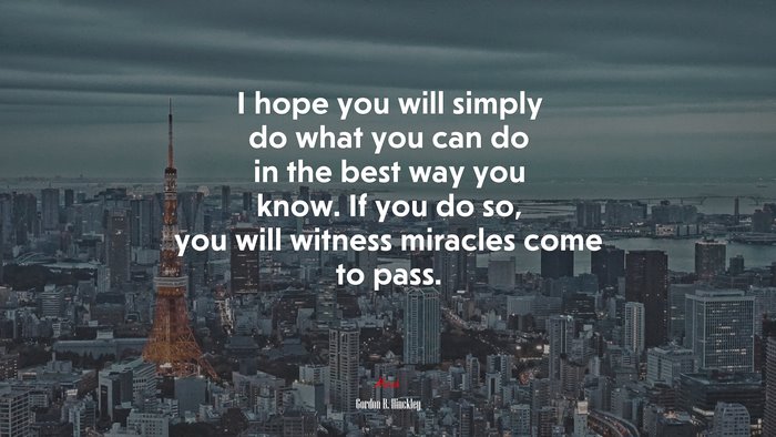 I hope you will simply do what you can do in the best way you know. If you do so, you will witness miracles come to pass. | Gordon B. Hinckley quote