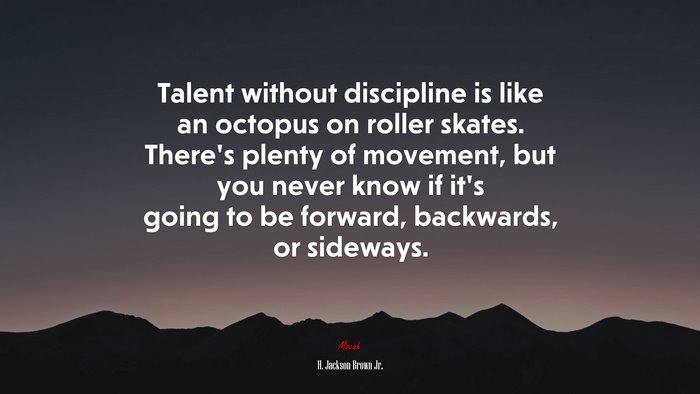 Talent without discipline is like an octopus on roller skates. There’s plenty of movement, but you never know if it’s going to be forward, backwards, or sideways. | H. Jackson Brown Jr. quote