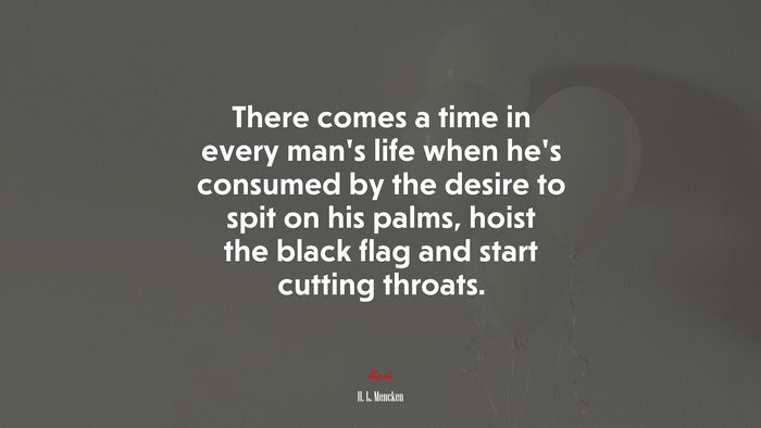 There comes a time in every man’s life when he’s consumed by the desire to spit on his palms, hoist the black flag and start cutting throats. | H. L. Mencken quote