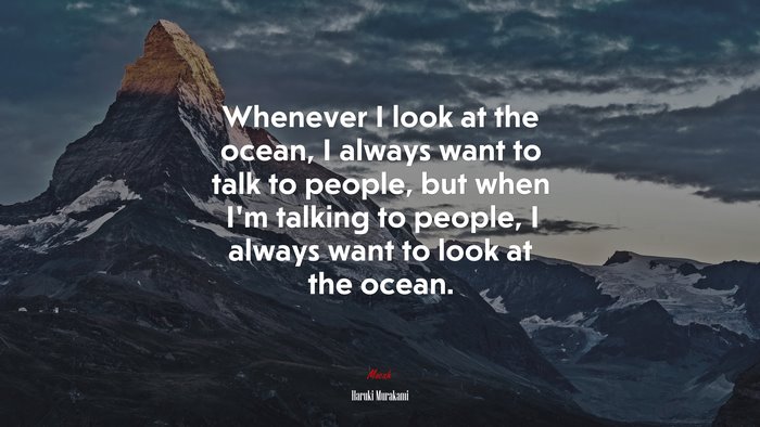 Whenever I look at the ocean, I always want to talk to people, but when I’m talking to people, I always want to look at the ocean. | Haruki Murakami quote