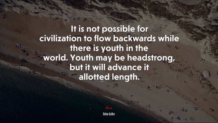 It is not possible for civilization to flow backwards while there is youth in the world. Youth may be headstrong, but it will advance it allotted length. | Helen Keller quote