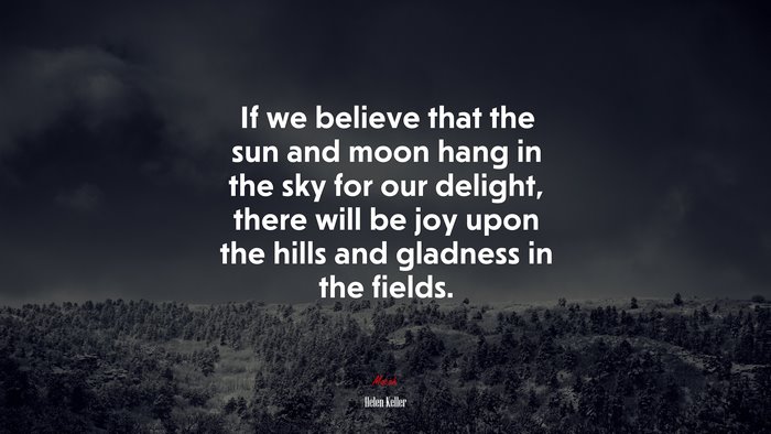 If we believe that the sun and moon hang in the sky for our delight, there will be joy upon the hills and gladness in the fields. | Helen Keller quote