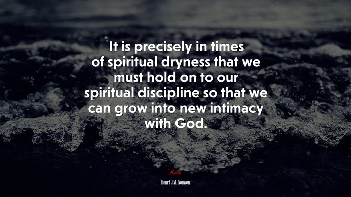It is precisely in times of spiritual dryness that we must hold on to our spiritual discipline so that we can grow into new intimacy with God. | Henri J.M. Nouwen quote