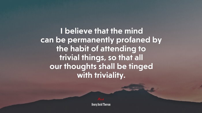 I believe that the mind can be permanently profaned by the habit of attending to trivial things, so that all our thoughts shall be tinged with triviality. | Henry David Thoreau quote