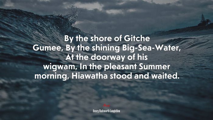 By the shore of Gitche Gumee, By the shining Big-Sea-Water, At the doorway of his wigwam, In the pleasant Summer morning, Hiawatha stood and waited. | Henry Wadsworth Longfellow quote