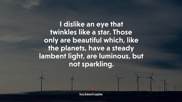I dislike an eye that twinkles like a star. Those only are beautiful which, like the planets, have a steady lambent light, are luminous, but not sparkling. | Henry Wadsworth Longfellow quote