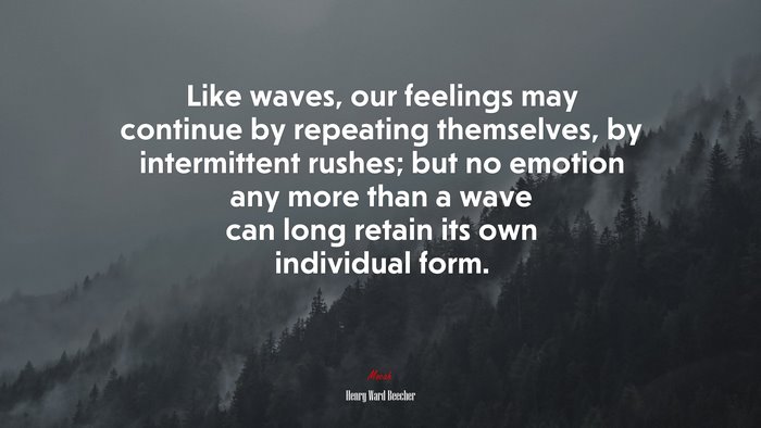 Like waves, our feelings may continue by repeating themselves, by intermittent rushes; but no emotion any more than a wave can long retain its own individual form. | Henry Ward Beecher quote