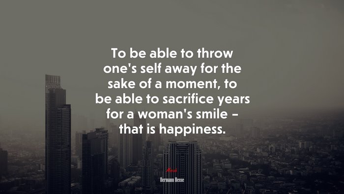 To be able to throw one’s self away for the sake of a moment, to be able to sacrifice years for a woman’s smile – that is happiness. | Hermann Hesse quote