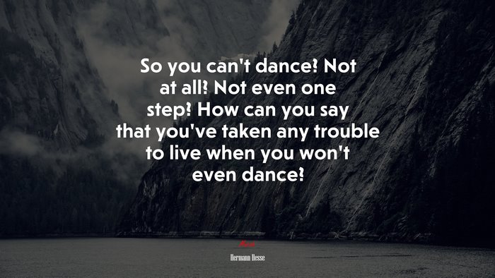 So you can’t dance? Not at all? Not even one step? How can you say that you’ve taken any trouble to live when you won’t even dance? | Hermann Hesse quote