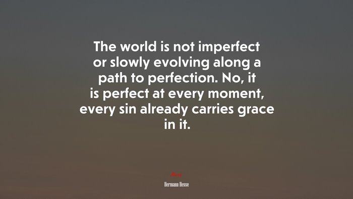 The world is not imperfect or slowly evolving along a path to perfection. No, it is perfect at every moment, every sin already carries grace in it. | Hermann Hesse quote