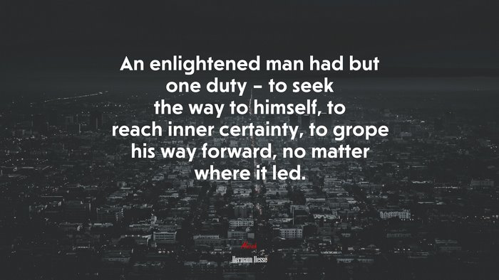 An enlightened man had but one duty – to seek the way to himself, to reach inner certainty, to grope his way forward, no matter where it led. | Hermann Hesse quote
